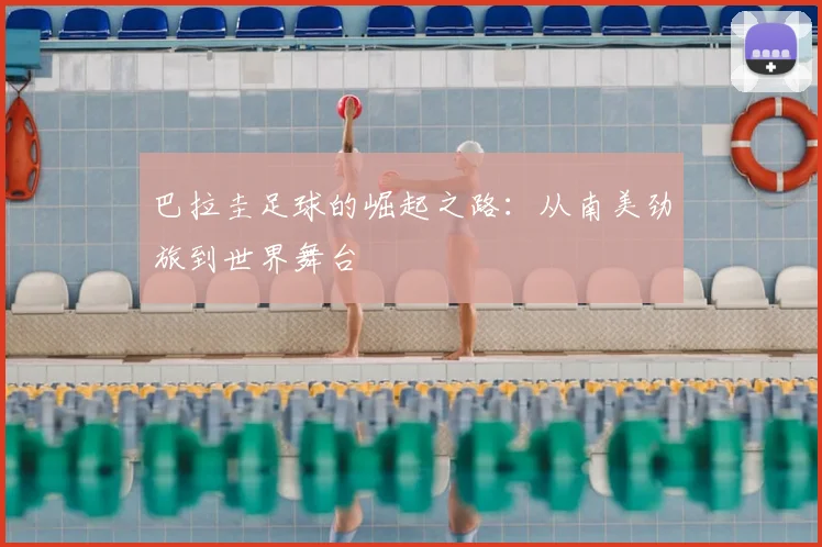 巴拉圭足球的崛起之路：从南美劲旅到世界舞台
