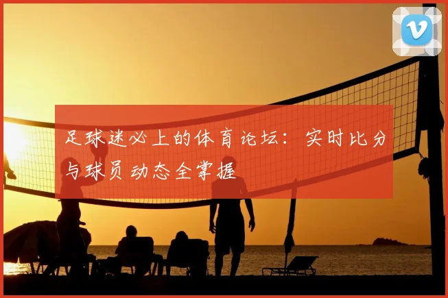 足球迷必上的体育论坛：实时比分与球员动态全掌握