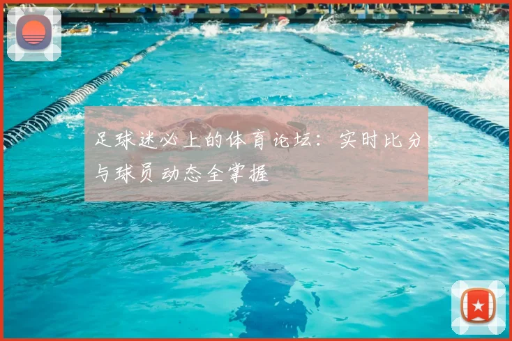 足球迷必上的体育论坛：实时比分与球员动态全掌握