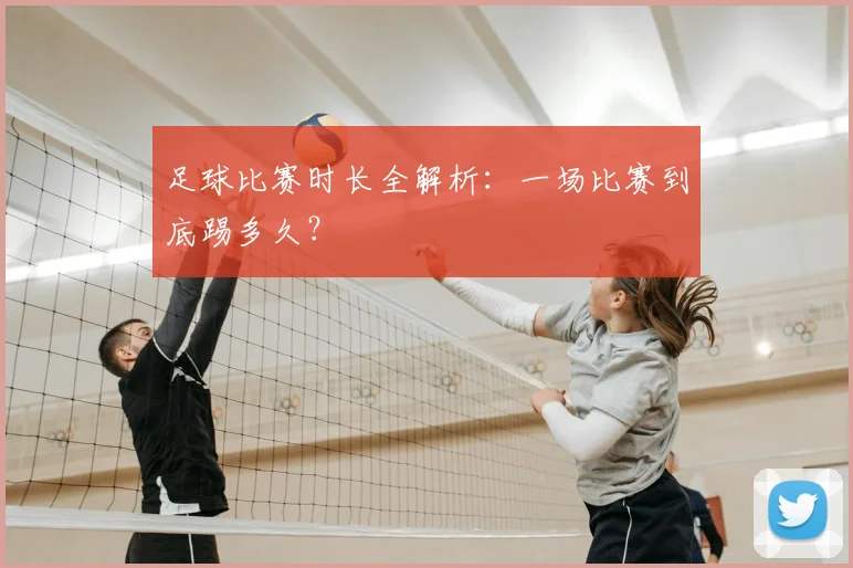 足球比赛时长全解析：一场比赛到底踢多久？
