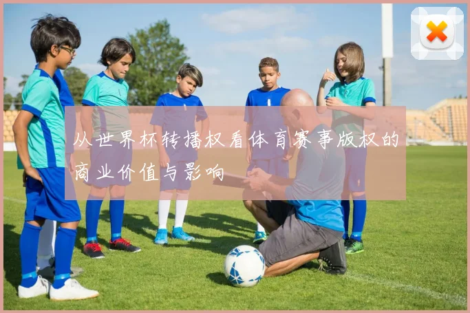 从世界杯转播权看体育赛事版权的商业价值与影响