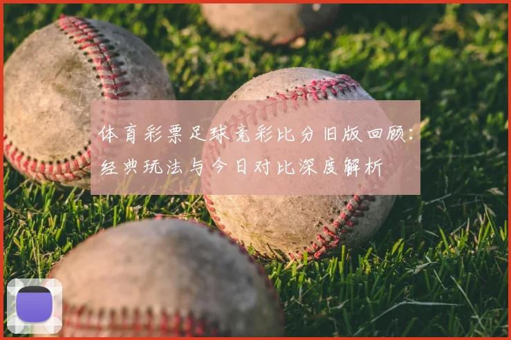 体育彩票足球竞彩比分旧版回顾:经典玩法与今日对比深度解析