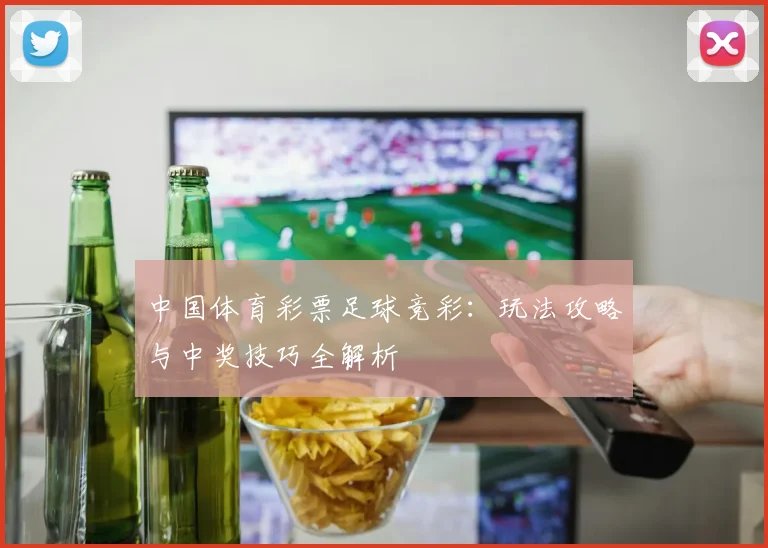 中国体育彩票足球竞彩：玩法攻略与中奖技巧全解析