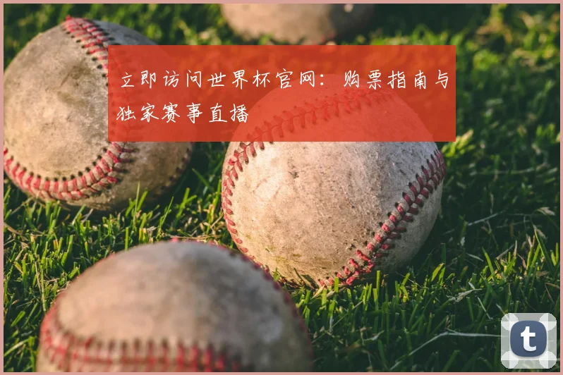 立即访问世界杯官网：购票指南与独家赛事直播