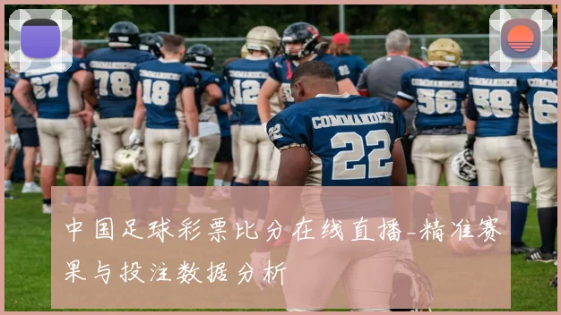 中国足球彩票比分在线直播_精准赛果与投注数据分析