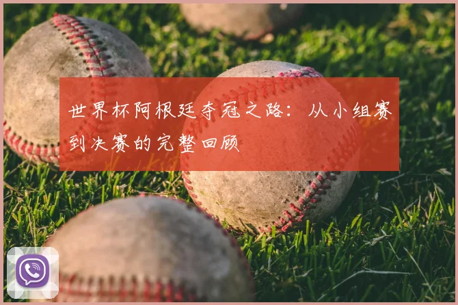 世界杯阿根廷夺冠之路：从小组赛到决赛的完整回顾