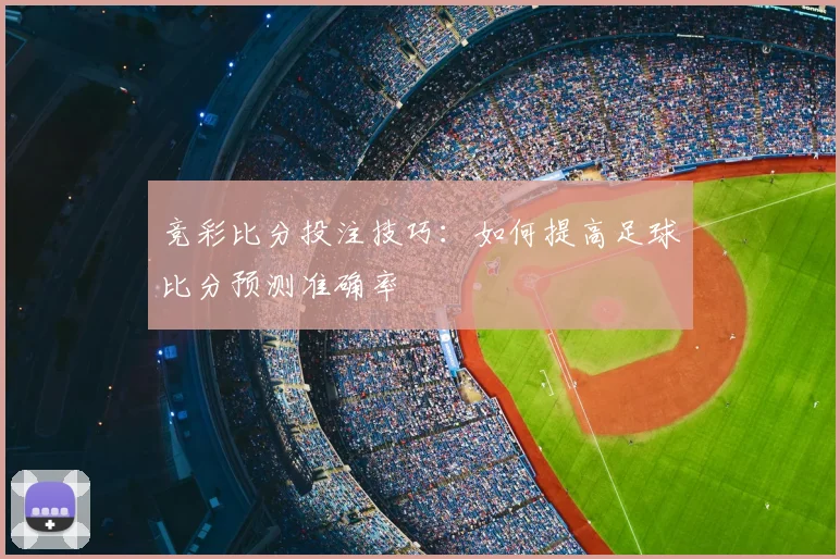 竞彩比分投注技巧：如何提高足球比分预测准确率