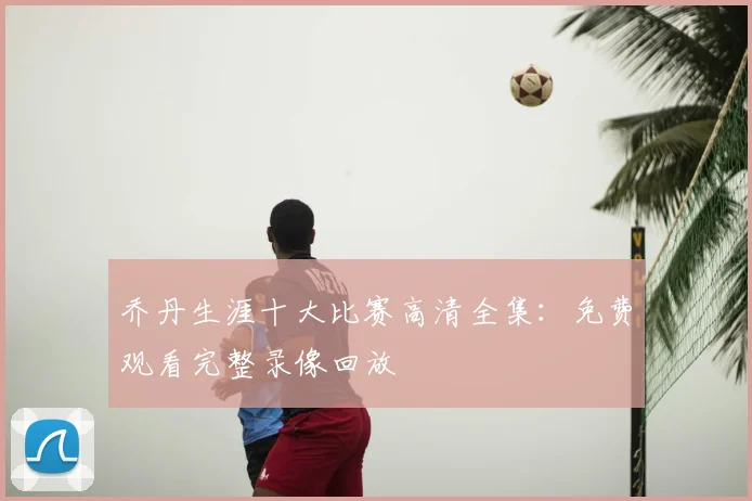 乔丹生涯十大比赛高清全集：免费观看完整录像回放