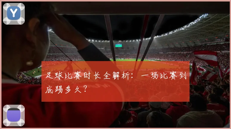 足球比赛时长全解析：一场比赛到底踢多久？