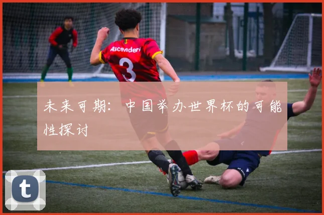 未来可期：中国举办世界杯的可能性探讨