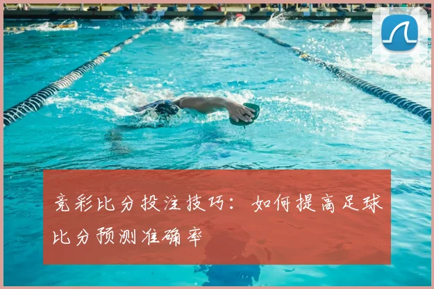 竞彩比分投注技巧：如何提高足球比分预测准确率