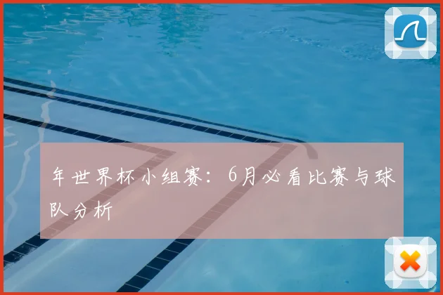 年世界杯小组赛：6月必看比赛与球队分析
