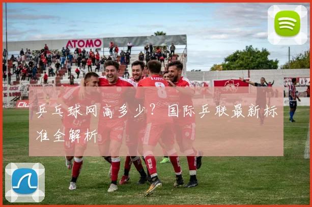 乒乓球网高多少?国际乒联最新标准全解析
