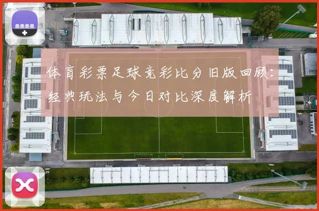 体育彩票足球竞彩比分旧版回顾：经典玩法与今日对比深度解析