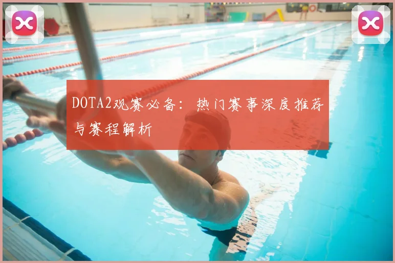 DOTA2观赛必备：热门赛事深度推荐与赛程解析