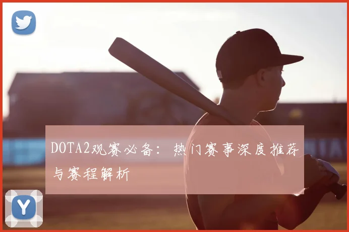 DOTA2观赛必备：热门赛事深度推荐与赛程解析