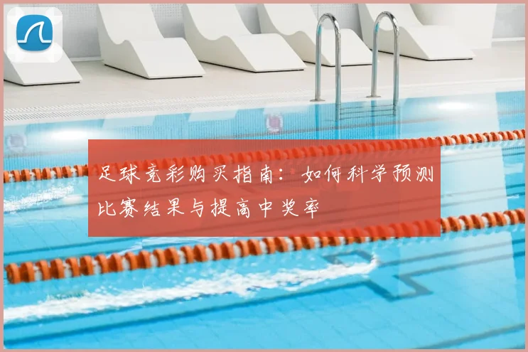 足球竞彩购买指南:如何科学预测比赛结果与提高中奖率