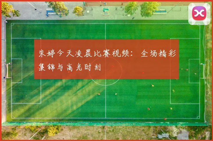 朱婷今天凌晨比赛视频：全场精彩集锦与高光时刻
