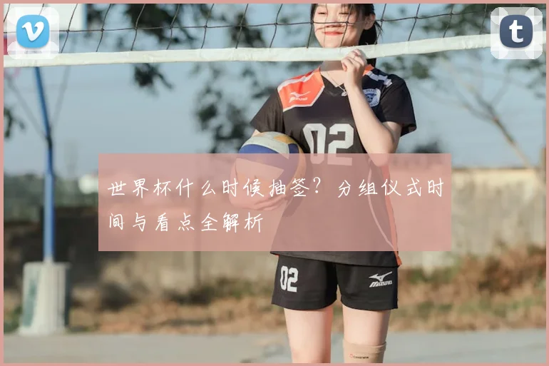 世界杯什么时候抽签？分组仪式时间与看点全解析