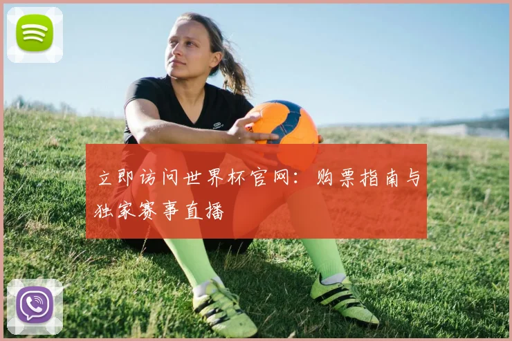 立即访问世界杯官网：购票指南与独家赛事直播