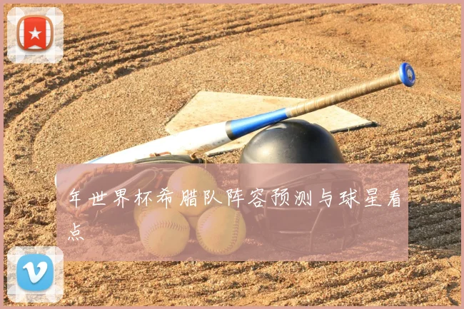 年世界杯希腊队阵容预测与球星看点