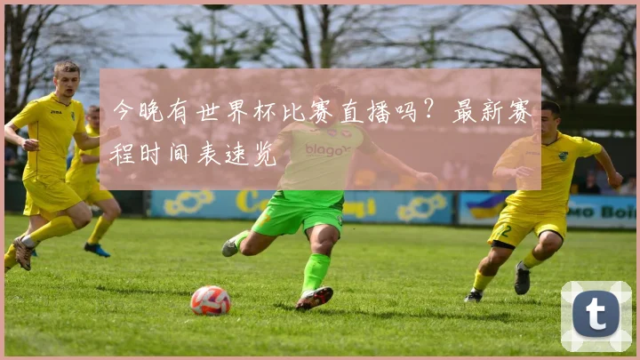 今晚有世界杯比赛直播吗？最新赛程时间表速览